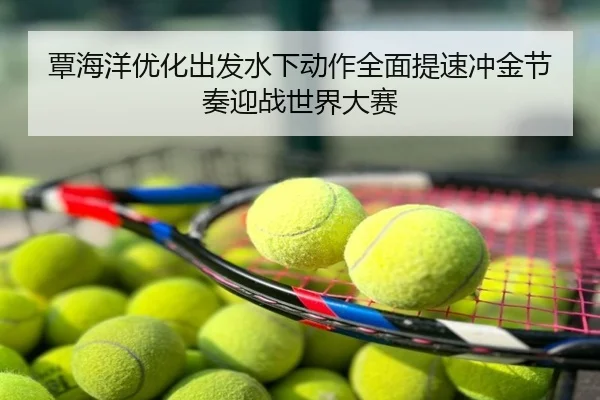 覃海洋优化出发水下动作全面提速冲金节奏迎战世界大赛