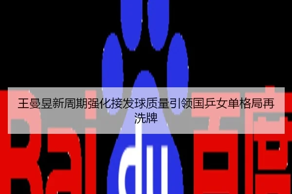 王曼昱新周期强化接发球质量引领国乒女单格局再洗牌