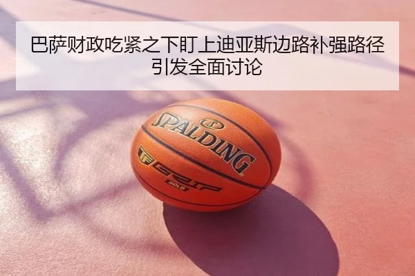 巴萨财政吃紧之下盯上迪亚斯边路补强路径引发全面讨论