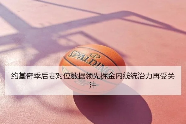约基奇季后赛对位数据领先掘金内线统治力再受关注