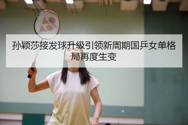 孙颖莎接发球升级引领新周期国乒女单格局再度生变