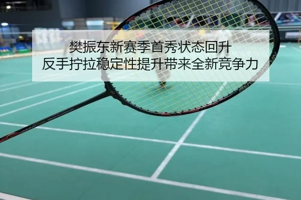 樊振东新赛季首秀状态回升 反手拧拉稳定性提升带来全新竞争力