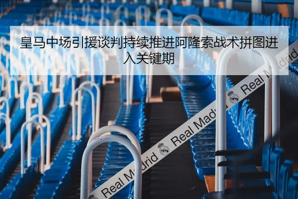 皇马中场引援谈判持续推进阿隆索战术拼图进入关键期