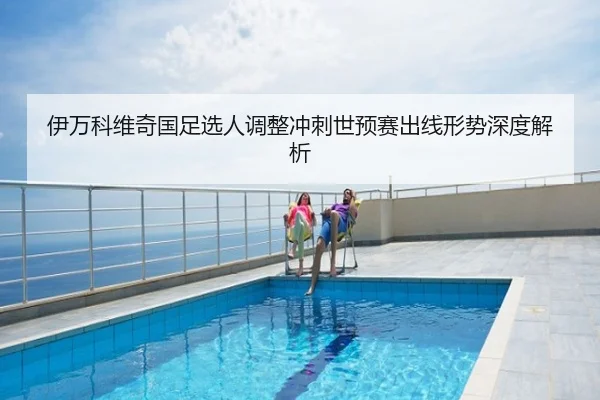 伊万科维奇国足选人调整冲刺世预赛出线形势深度解析