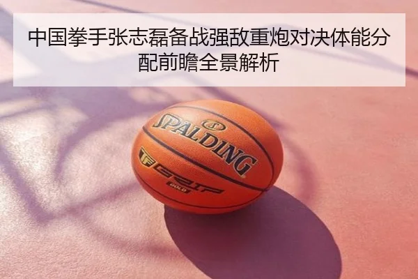 中国拳手张志磊备战强敌重炮对决体能分配前瞻全景解析