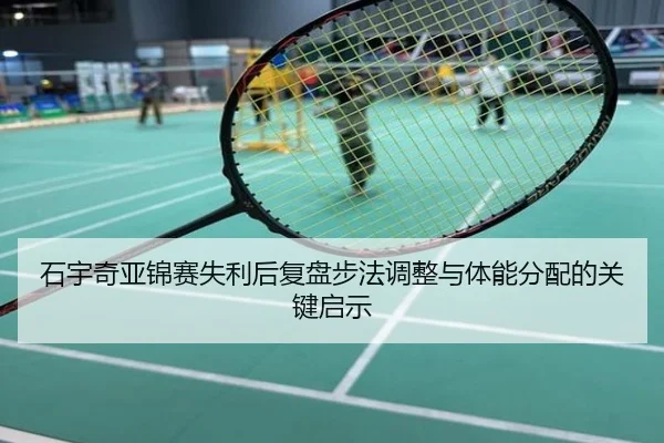 石宇奇亚锦赛失利后复盘步法调整与体能分配的关键启示