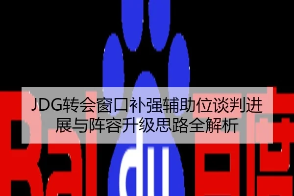 JDG转会窗口补强辅助位谈判进展与阵容升级思路全解析