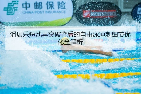 潘展乐短池再突破背后的自由泳冲刺细节优化全解析