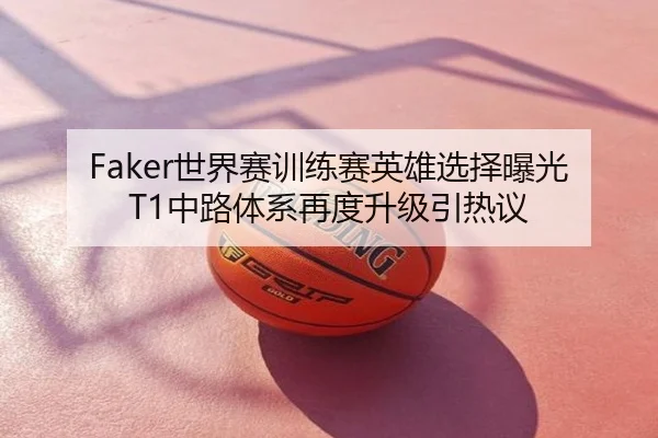 Faker世界赛训练赛英雄选择曝光 T1中路体系再度升级引热议