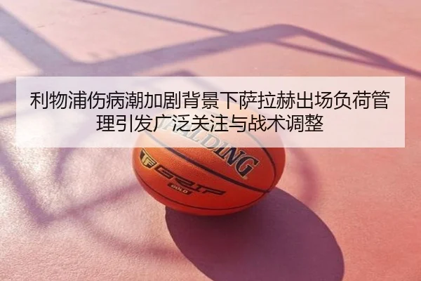 利物浦伤病潮加剧背景下萨拉赫出场负荷管理引发广泛关注与战术调整