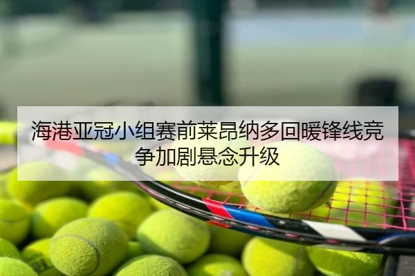 海港亚冠小组赛前莱昂纳多回暖锋线竞争加剧悬念升级