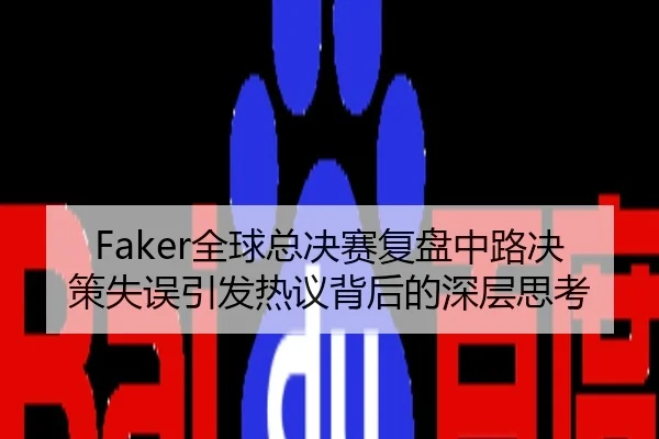 Faker全球总决赛复盘中路决策失误引发热议背后的深层思考