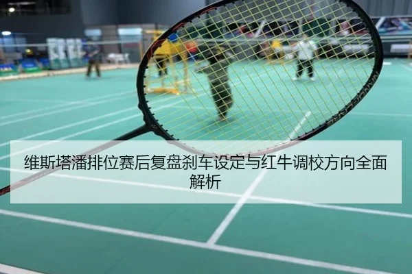 维斯塔潘排位赛后复盘刹车设定与红牛调校方向全面解析
